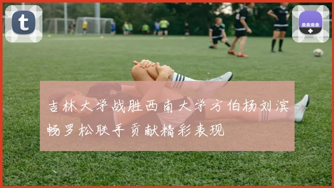吉林大学战胜西南大学方伯杨刘滨畅罗松联手贡献精彩表现