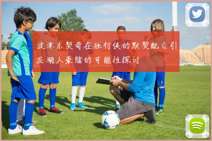 波津东契奇在独行侠的默契配合引发湖人豪赌的可能性探讨