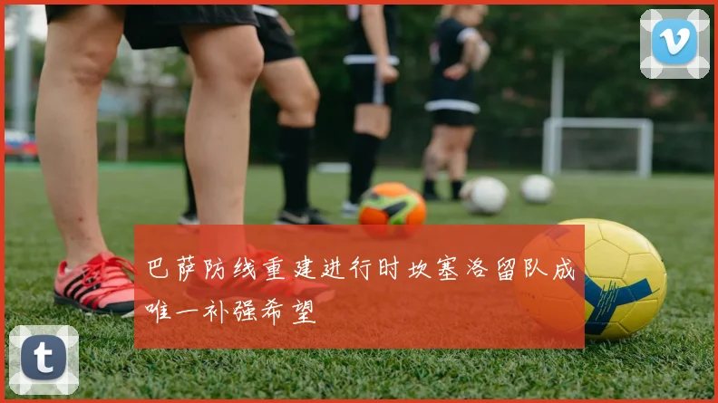 巴萨防线重建进行时坎塞洛留队成唯一补强希望