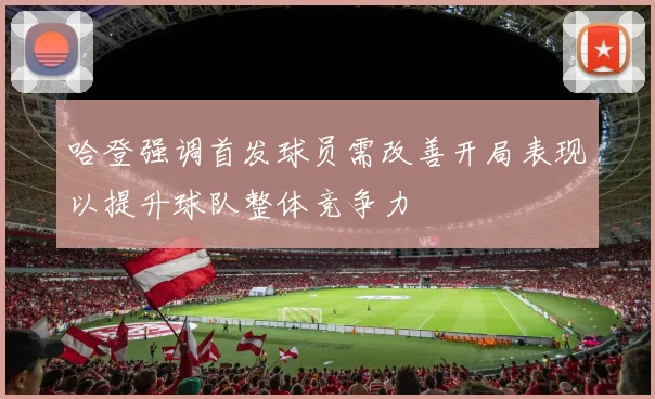 哈登强调首发球员需改善开局表现以提升球队整体竞争力