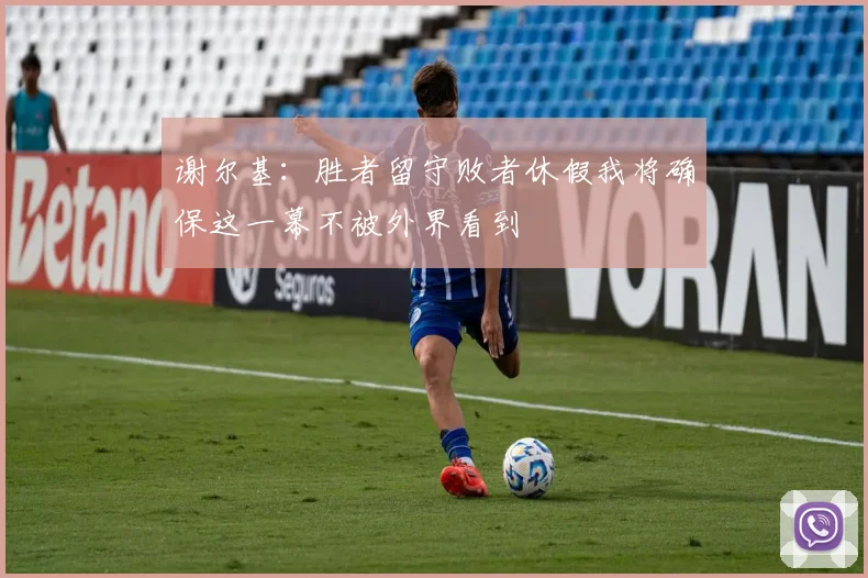 谢尔基：胜者留守败者休假我将确保这一幕不被外界看到