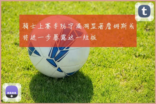 骑士上赛季防守漏洞显著詹姆斯或将进一步暴露这一短板
