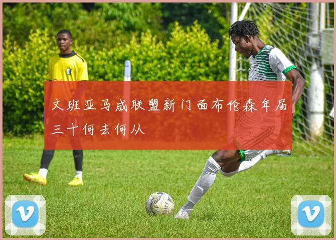 文班亚马成联盟新门面布伦森年届三十何去何从