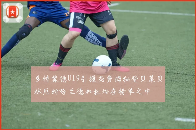 多特蒙德U19引援花费揭秘登贝莱贝林厄姆哈兰德加杜均在榜单之中