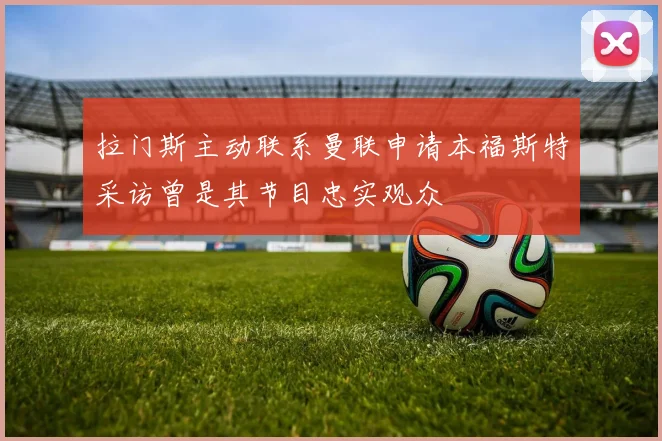 拉门斯主动联系曼联申请本福斯特采访曾是其节目忠实观众
