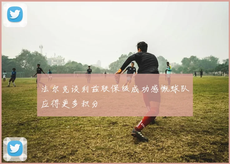 法尔克谈利兹联保级成功感慨球队应得更多积分
