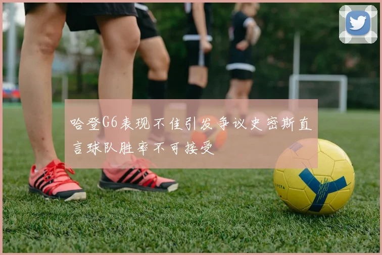 哈登G6表现不佳引发争议史密斯直言球队胜率不可接受