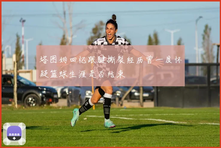 塔图姆回忆跟腱撕裂经历曾一度怀疑篮球生涯是否结束