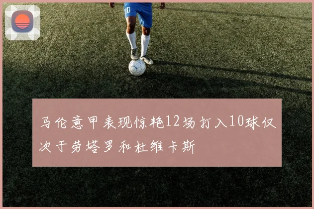 马伦意甲表现惊艳12场打入10球仅次于劳塔罗和杜维卡斯