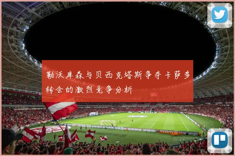勒沃库森与贝西克塔斯争夺卡萨多转会的激烈竞争分析