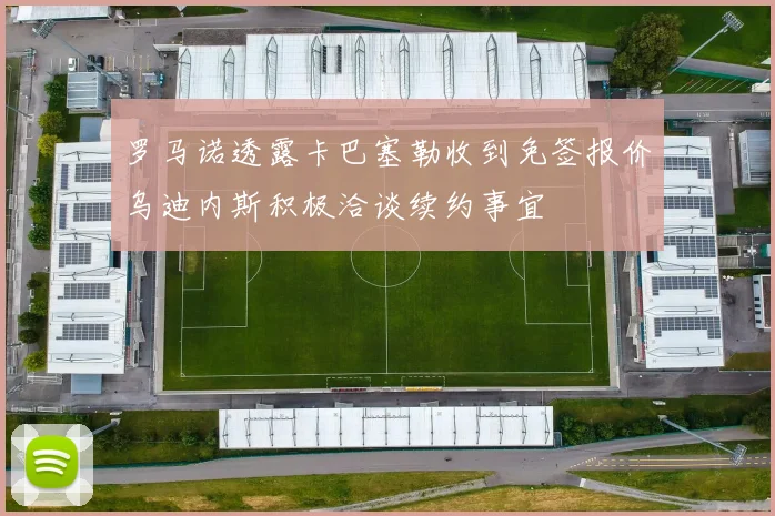 罗马诺透露卡巴塞勒收到免签报价乌迪内斯积极洽谈续约事宜