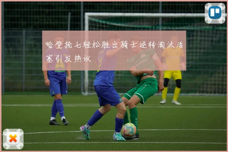 哈登抢七轻松胜出骑士逆转淘汰活塞引发热议
