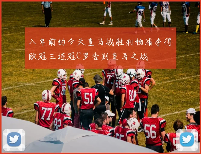 八年前的今天皇马战胜利物浦夺得欧冠三连冠C罗告别皇马之战