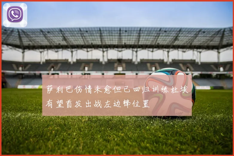 萨利巴伤情未愈但已回归训练杜埃有望首发出战左边锋位置