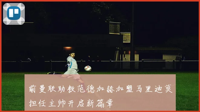 前曼联助教范德加赫加盟马里迪莫担任主帅开启新篇章