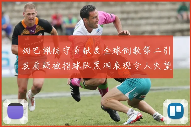 姆巴佩防守贡献度全球倒数第二引发质疑被指球队黑洞表现令人失望