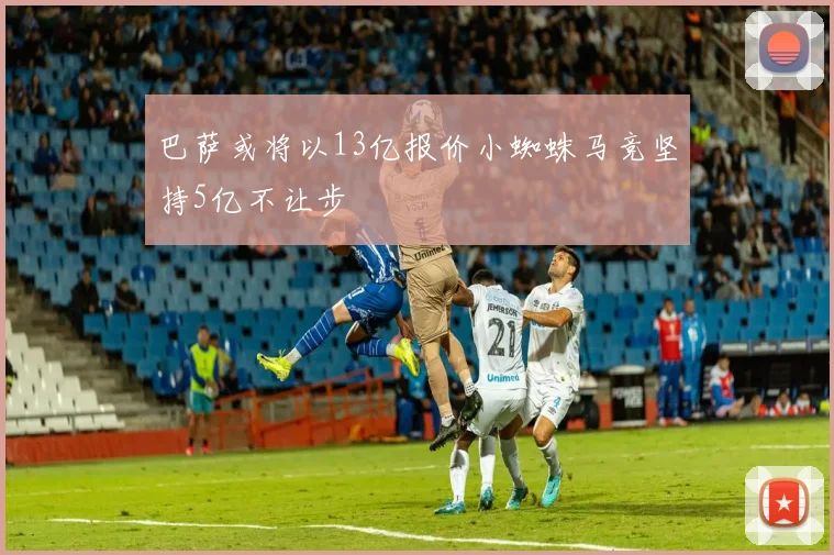 巴萨或将以13亿报价小蜘蛛马竞坚持5亿不让步