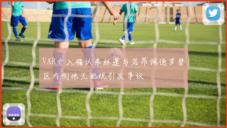 VAR介入确认弗林蓬与若昂佩德罗禁区内倒地无犯规引发争议