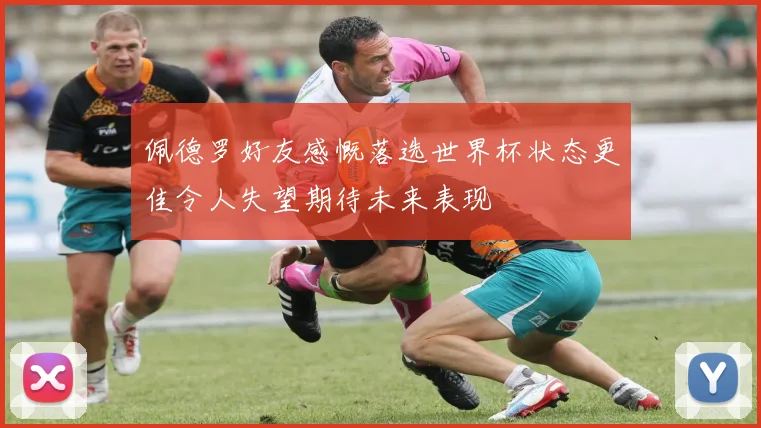 佩德罗好友感慨落选世界杯状态更佳令人失望期待未来表现