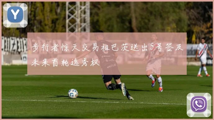 步行者惊天交易祖巴茨送出5号签及未来首轮选秀权