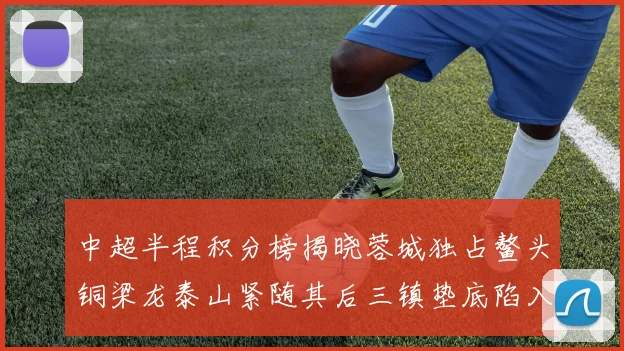 中超半程积分榜揭晓蓉城独占鳌头铜梁龙泰山紧随其后三镇垫底陷入困境